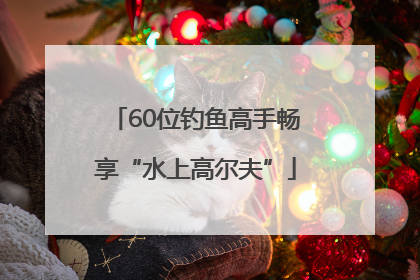 60位钓鱼高手畅享“水上高尔夫”
