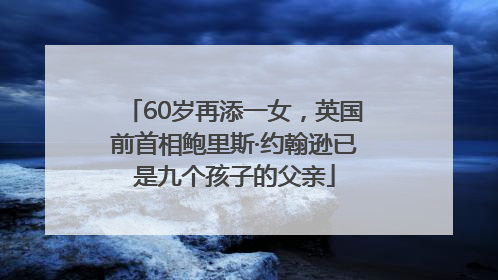 60岁再添一女，英国前首相鲍里斯·约翰逊已是九个孩子的父亲