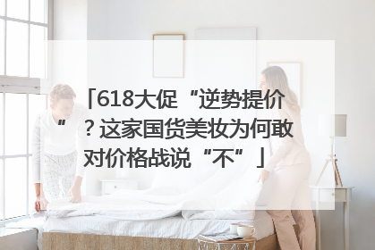 618大促“逆势提价”？这家国货美妆为何敢对价格战说“不”