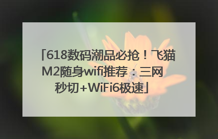 618数码潮品必抢！飞猫M2随身wifi推荐：三网秒切+WiFi6极速