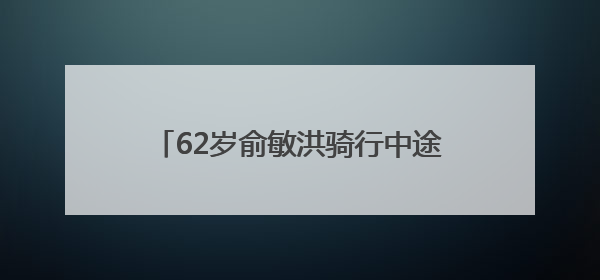 62岁俞敏洪骑行中途摔倒在地，双膝摔出血，本人报平安：有点睡着了，皮外伤，不用担心