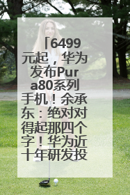 6499元起，华为发布Pura80系列手机！余承东：绝对对得起那四个字！华为近十年研发投入12490亿元