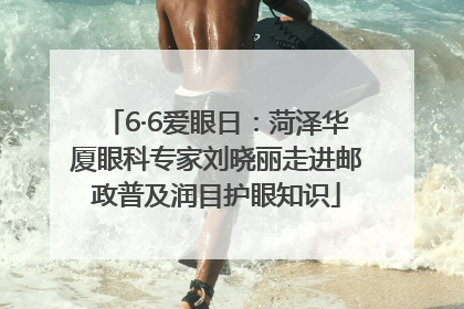 6·6爱眼日：菏泽华厦眼科专家刘晓丽走进邮政普及润目护眼知识