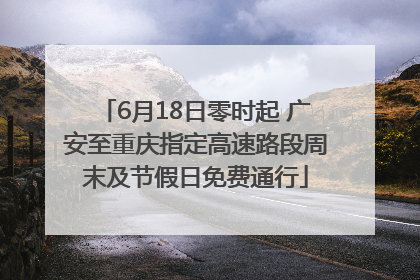 6月18日零时起 广安至重庆指定高速路段周末及节假日免费通行