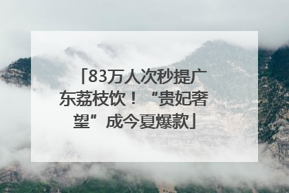 83万人次秒提广东荔枝饮！“贵妃奢望”成今夏爆款