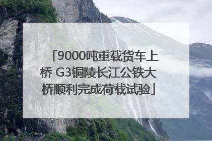 9000吨重载货车上桥 G3铜陵长江公铁大桥顺利完成荷载试验