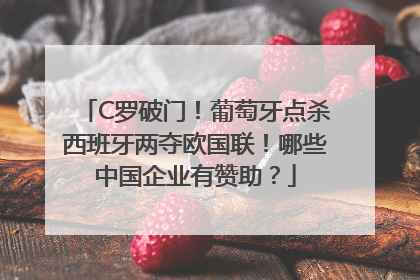 C罗破门！葡萄牙点杀西班牙两夺欧国联！哪些中国企业有赞助？