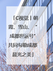 C视觉丨朝霞、雪山、“成都世运号”共同勾勒成都晨光之美