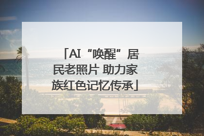 AI“唤醒”居民老照片 助力家族红色记忆传承