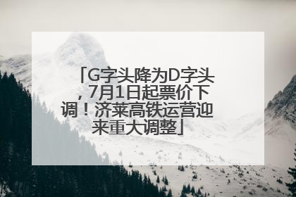 G字头降为D字头，7月1日起票价下调！济莱高铁运营迎来重大调整