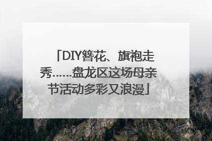 DIY簪花、旗袍走秀……盘龙区这场母亲节活动多彩又浪漫
