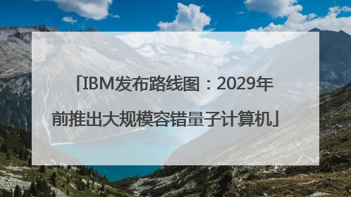 IBM发布路线图：2029年前推出大规模容错量子计算机